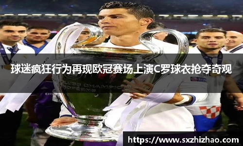 球迷疯狂行为再现欧冠赛场上演C罗球衣抢夺奇观