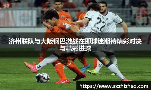 济州联队与大阪钢巴激战在即球迷期待精彩对决与精彩进球
