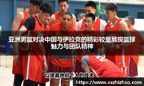亚洲男篮对决中国与伊拉克的精彩较量展现篮球魅力与团队精神